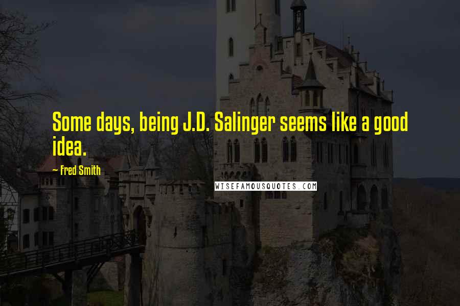 Fred Smith Quotes: Some days, being J.D. Salinger seems like a good idea.