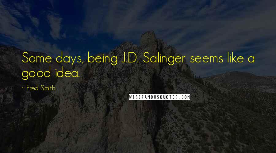 Fred Smith Quotes: Some days, being J.D. Salinger seems like a good idea.