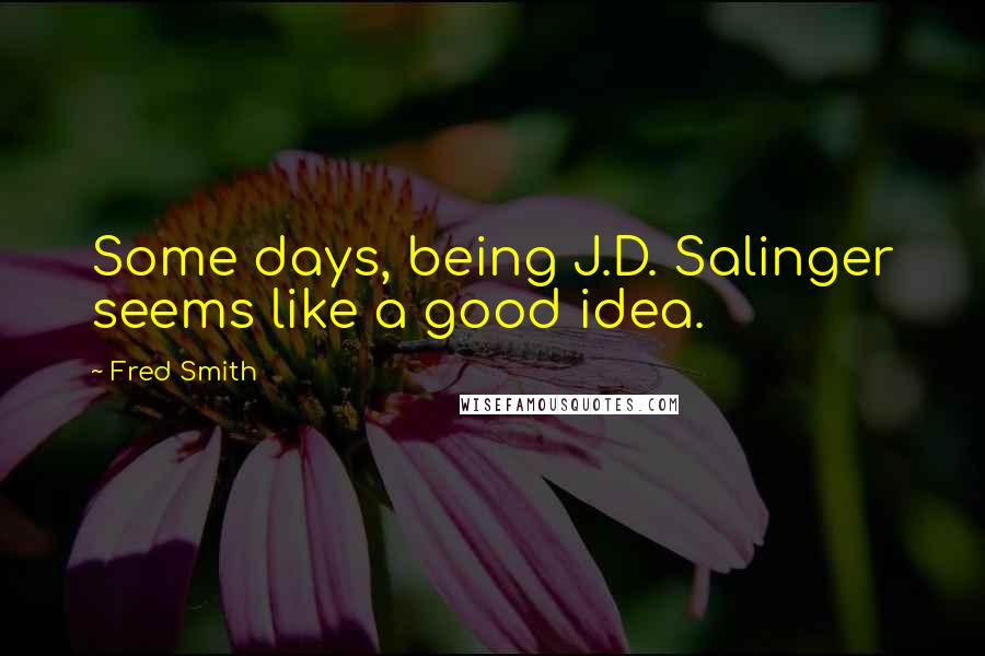 Fred Smith Quotes: Some days, being J.D. Salinger seems like a good idea.