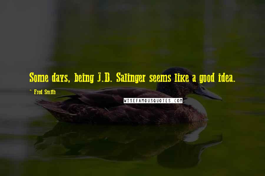 Fred Smith Quotes: Some days, being J.D. Salinger seems like a good idea.