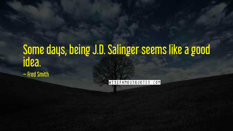 Fred Smith Quotes: Some days, being J.D. Salinger seems like a good idea.