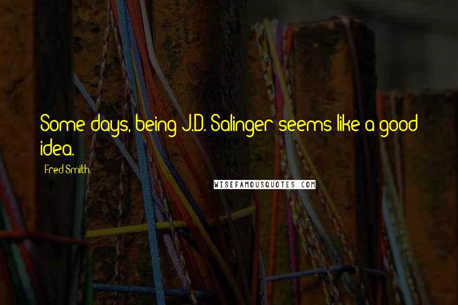 Fred Smith Quotes: Some days, being J.D. Salinger seems like a good idea.