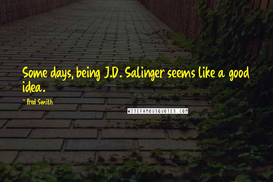 Fred Smith Quotes: Some days, being J.D. Salinger seems like a good idea.