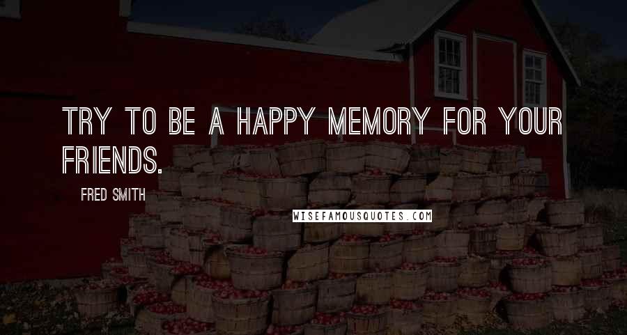 Fred Smith Quotes: Try to be a happy memory for your friends.