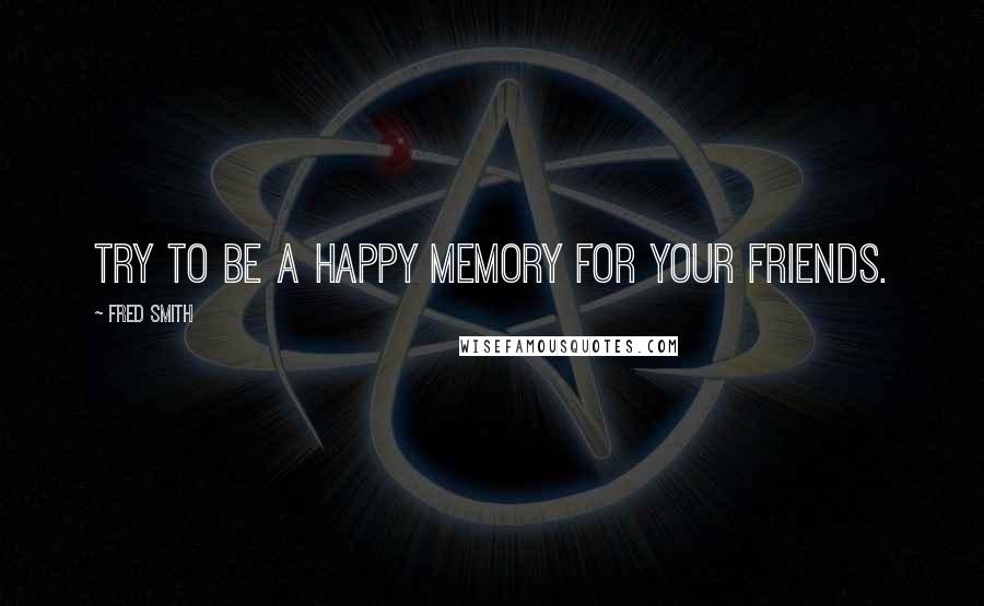 Fred Smith Quotes: Try to be a happy memory for your friends.