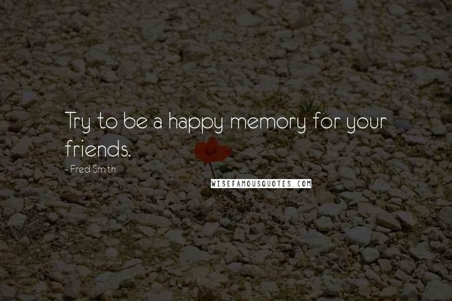 Fred Smith Quotes: Try to be a happy memory for your friends.