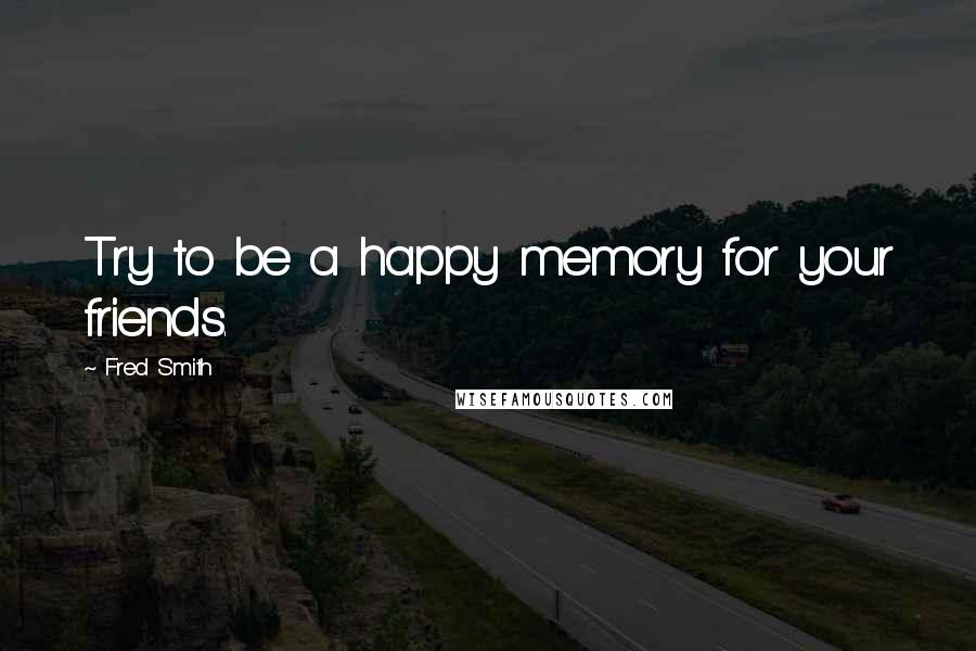 Fred Smith Quotes: Try to be a happy memory for your friends.