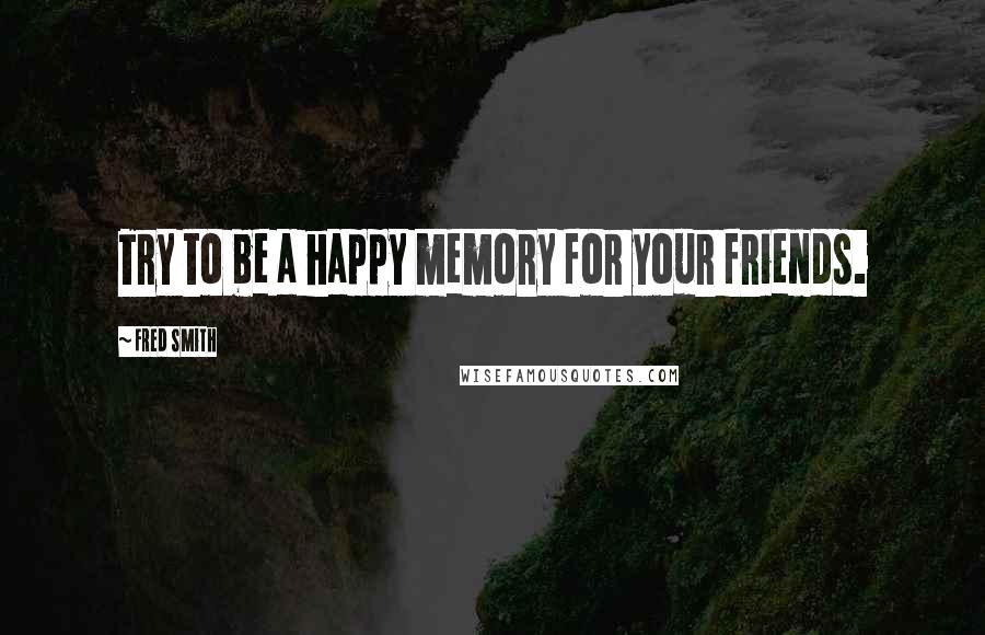 Fred Smith Quotes: Try to be a happy memory for your friends.