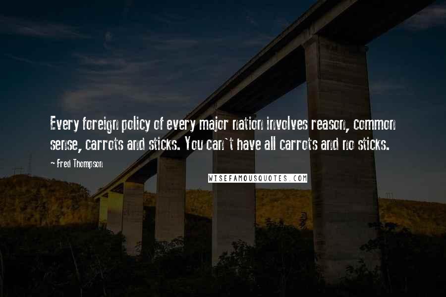 Fred Thompson Quotes: Every foreign policy of every major nation involves reason, common sense, carrots and sticks. You can't have all carrots and no sticks.