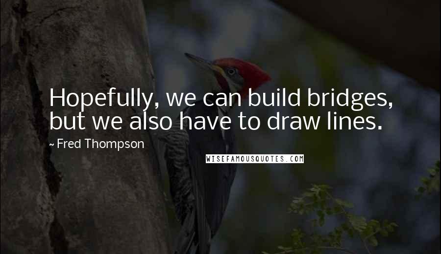 Fred Thompson Quotes: Hopefully, we can build bridges, but we also have to draw lines.