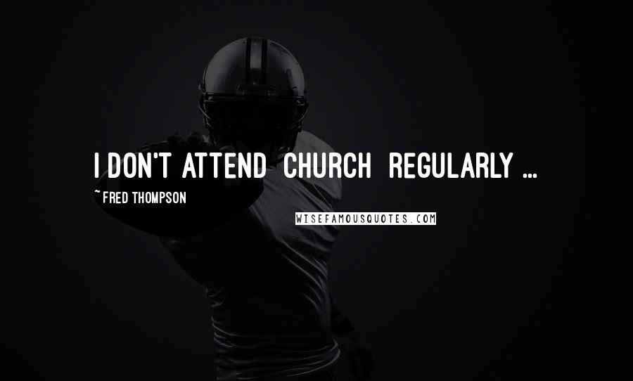 Fred Thompson Quotes: I don't attend [church] regularly ...