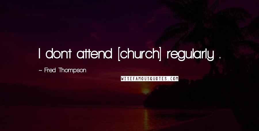 Fred Thompson Quotes: I don't attend [church] regularly ...