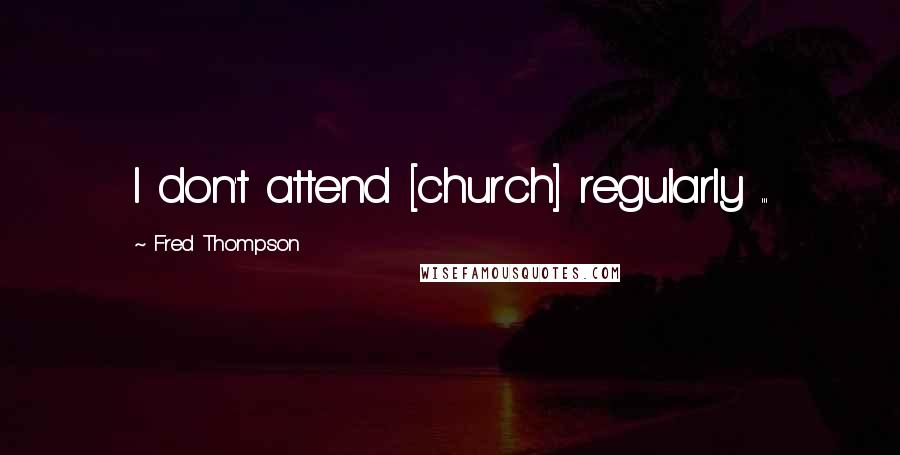 Fred Thompson Quotes: I don't attend [church] regularly ...