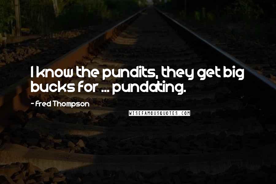 Fred Thompson Quotes: I know the pundits, they get big bucks for ... pundating.