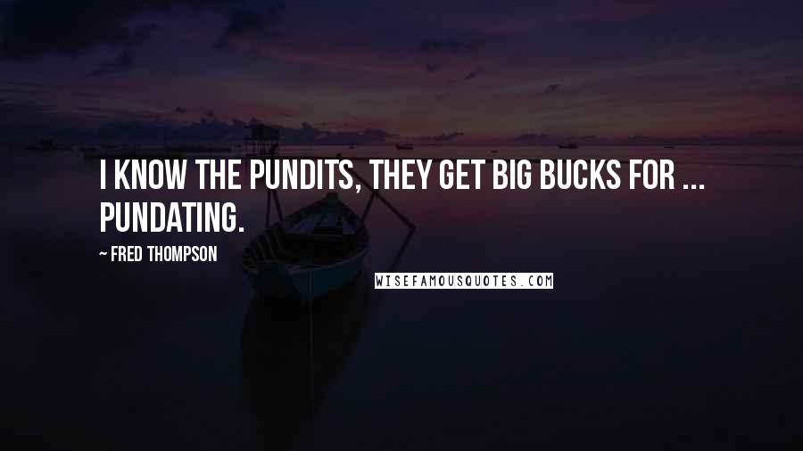 Fred Thompson Quotes: I know the pundits, they get big bucks for ... pundating.
