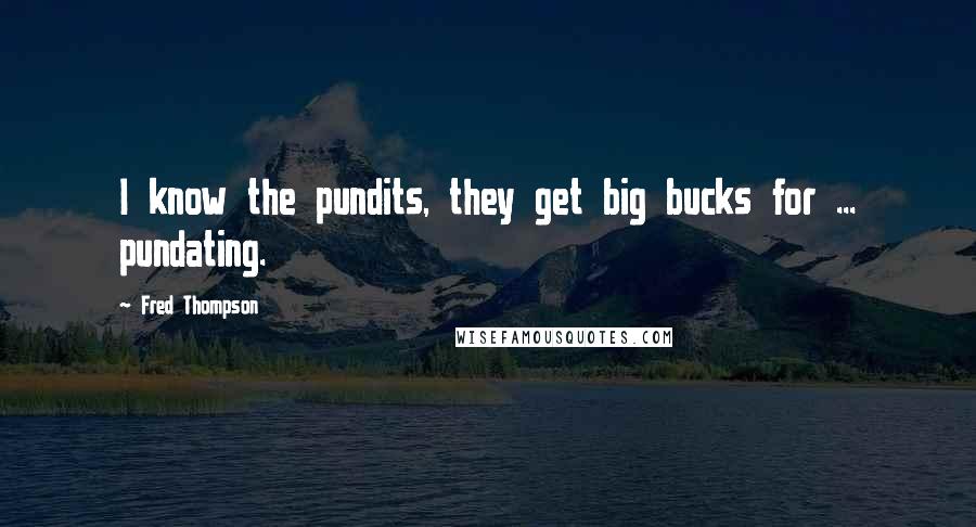 Fred Thompson Quotes: I know the pundits, they get big bucks for ... pundating.