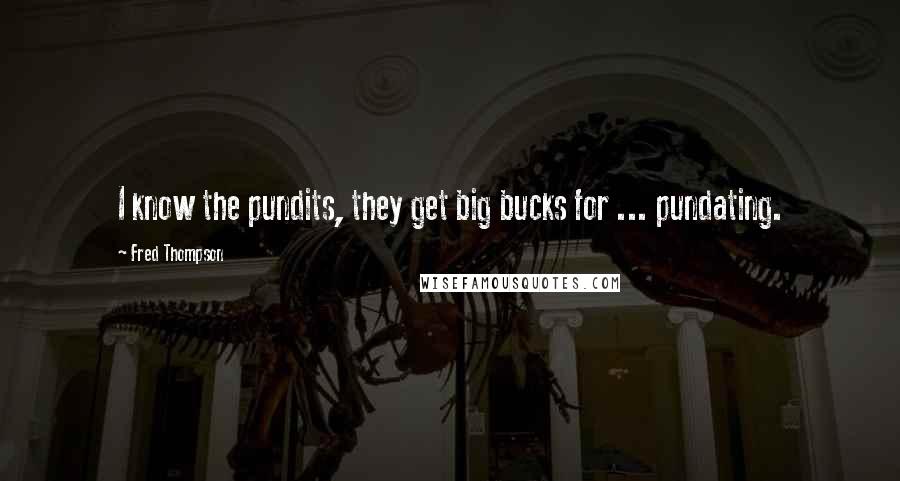 Fred Thompson Quotes: I know the pundits, they get big bucks for ... pundating.