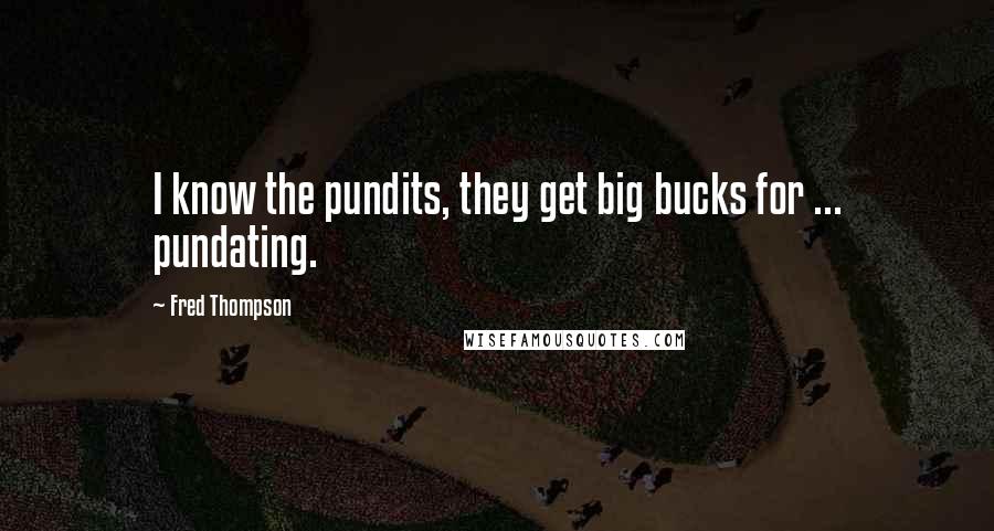 Fred Thompson Quotes: I know the pundits, they get big bucks for ... pundating.