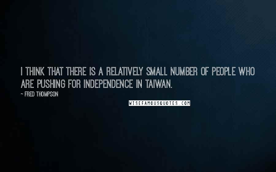 Fred Thompson Quotes: I think that there is a relatively small number of people who are pushing for independence in Taiwan.