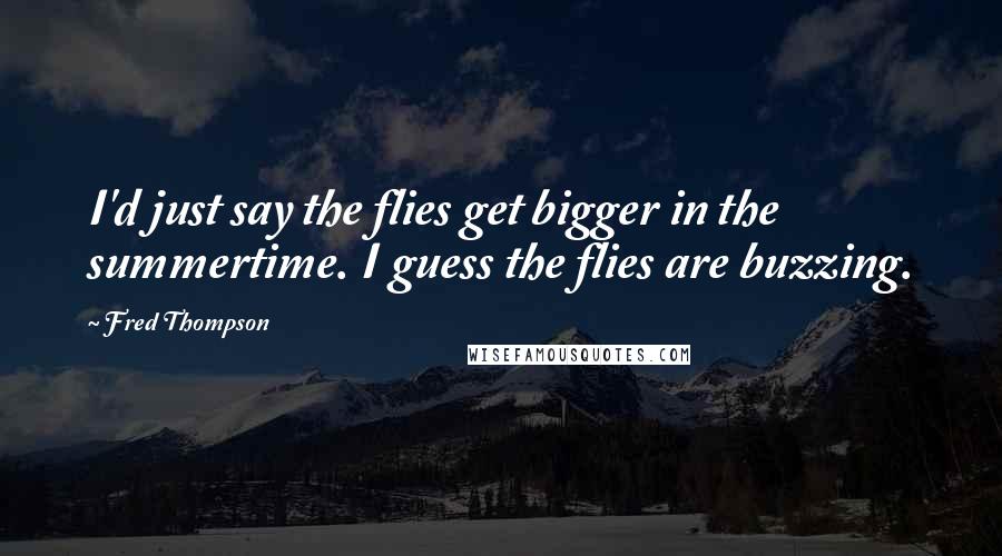Fred Thompson Quotes: I'd just say the flies get bigger in the summertime. I guess the flies are buzzing.