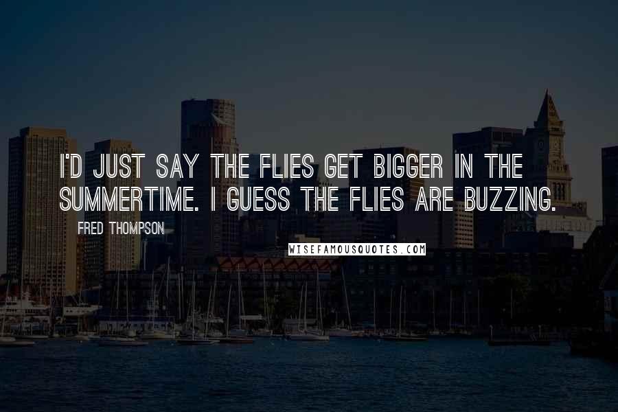 Fred Thompson Quotes: I'd just say the flies get bigger in the summertime. I guess the flies are buzzing.