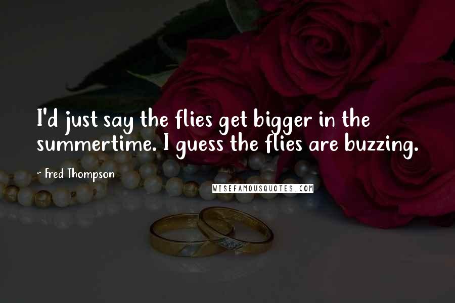 Fred Thompson Quotes: I'd just say the flies get bigger in the summertime. I guess the flies are buzzing.