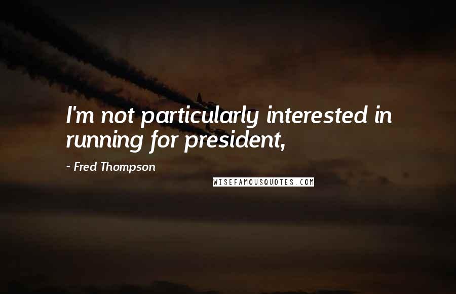 Fred Thompson Quotes: I'm not particularly interested in running for president,