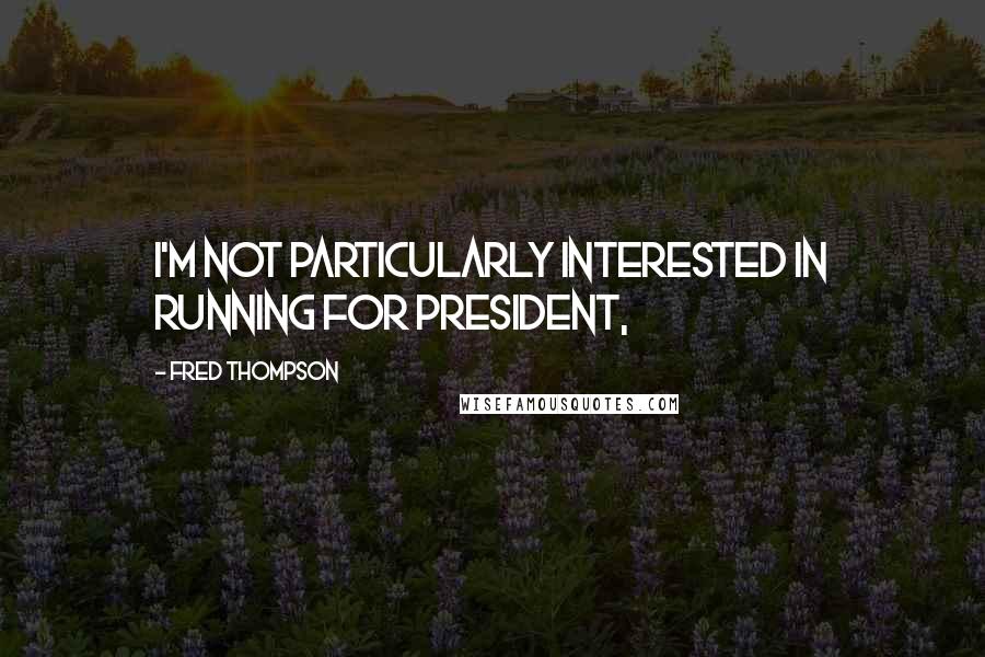 Fred Thompson Quotes: I'm not particularly interested in running for president,