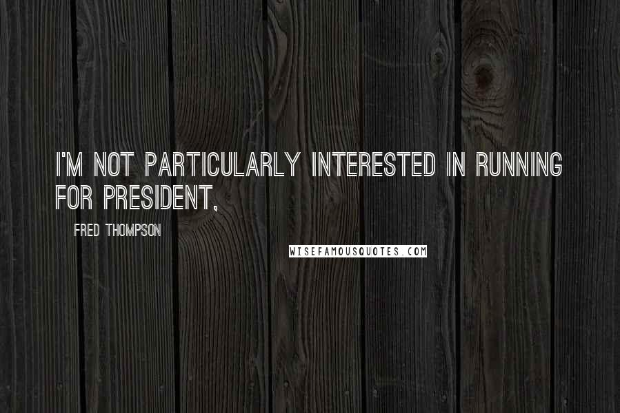 Fred Thompson Quotes: I'm not particularly interested in running for president,