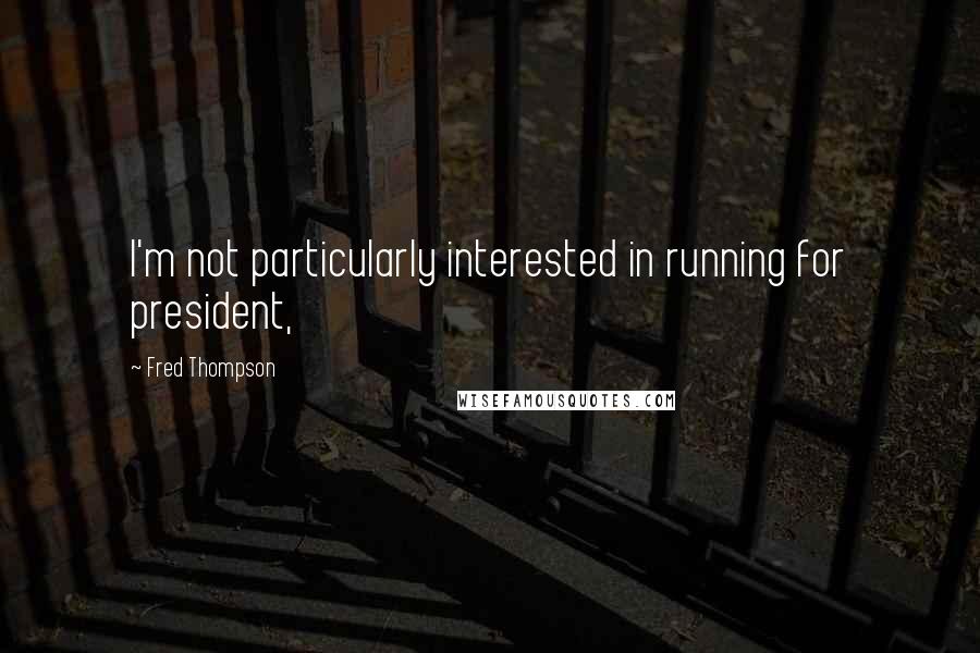 Fred Thompson Quotes: I'm not particularly interested in running for president,