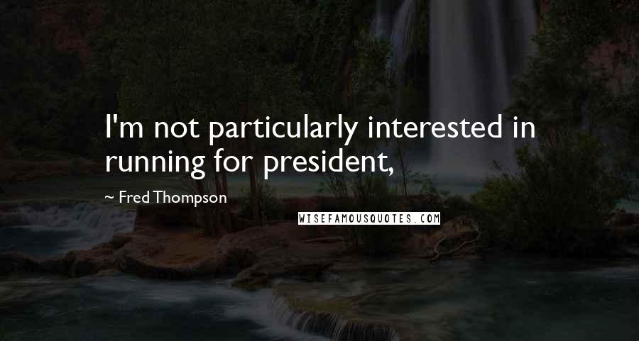 Fred Thompson Quotes: I'm not particularly interested in running for president,