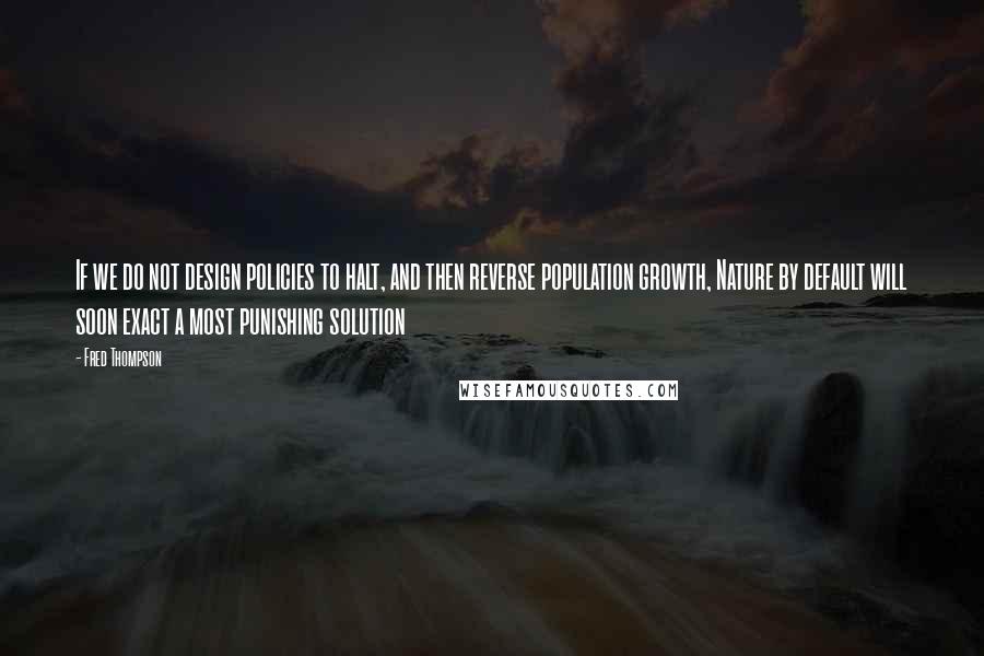 Fred Thompson Quotes: If we do not design policies to halt, and then reverse population growth, Nature by default will soon exact a most punishing solution
