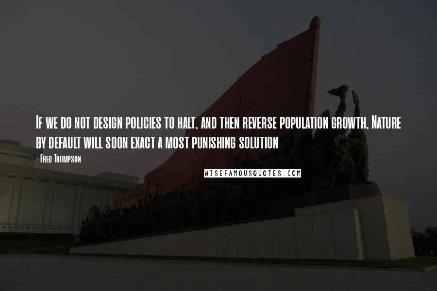 Fred Thompson Quotes: If we do not design policies to halt, and then reverse population growth, Nature by default will soon exact a most punishing solution