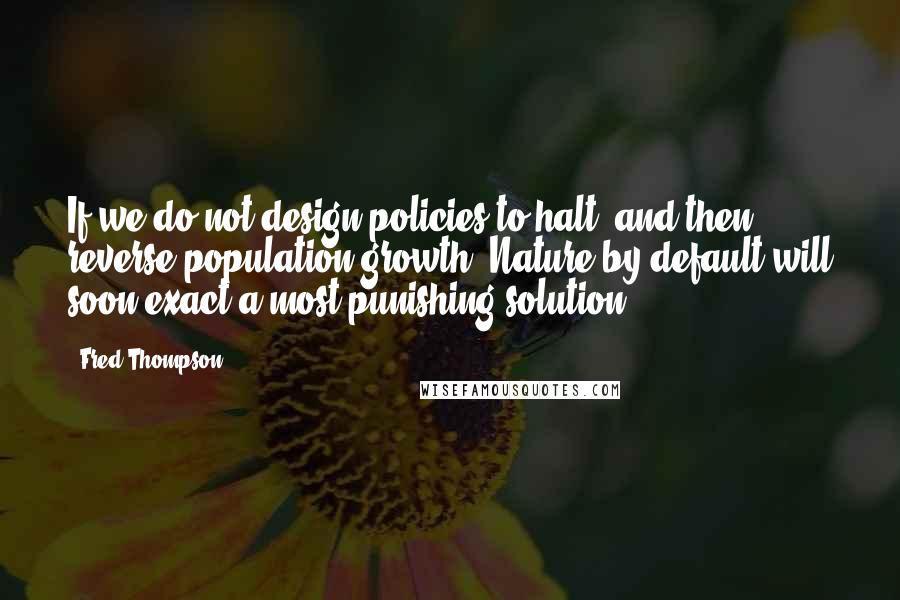 Fred Thompson Quotes: If we do not design policies to halt, and then reverse population growth, Nature by default will soon exact a most punishing solution