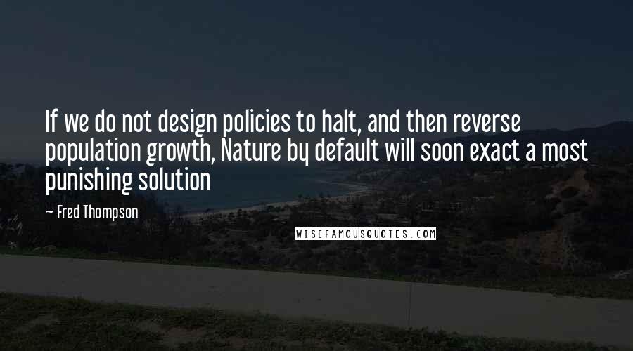 Fred Thompson Quotes: If we do not design policies to halt, and then reverse population growth, Nature by default will soon exact a most punishing solution
