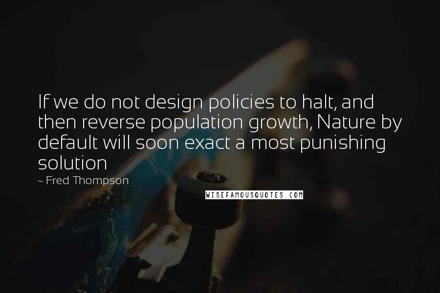 Fred Thompson Quotes: If we do not design policies to halt, and then reverse population growth, Nature by default will soon exact a most punishing solution