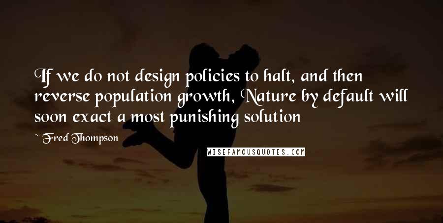 Fred Thompson Quotes: If we do not design policies to halt, and then reverse population growth, Nature by default will soon exact a most punishing solution