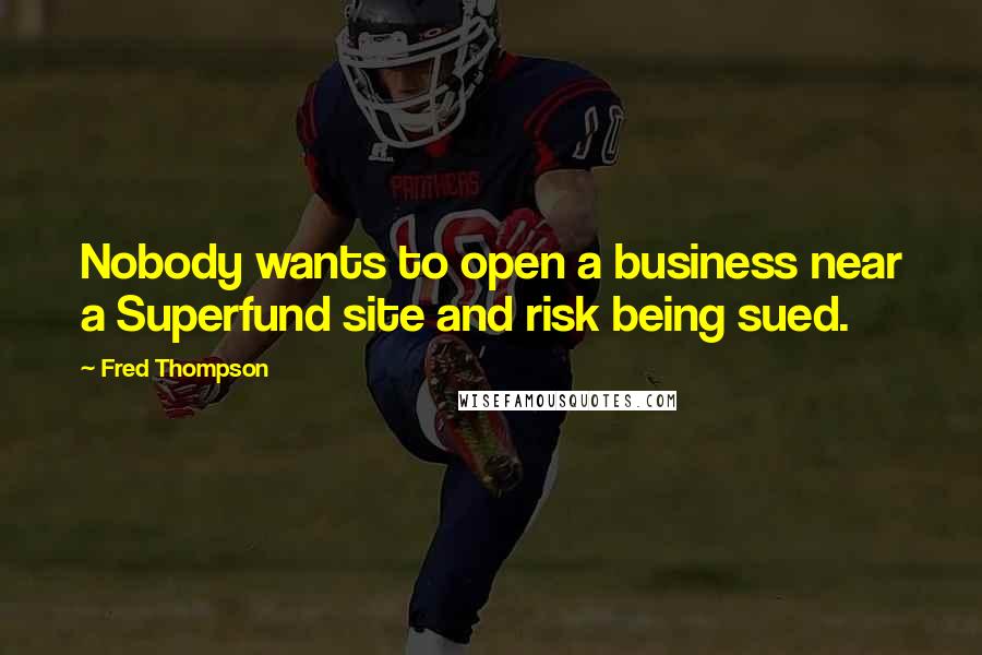 Fred Thompson Quotes: Nobody wants to open a business near a Superfund site and risk being sued.