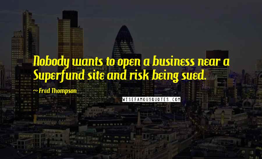 Fred Thompson Quotes: Nobody wants to open a business near a Superfund site and risk being sued.