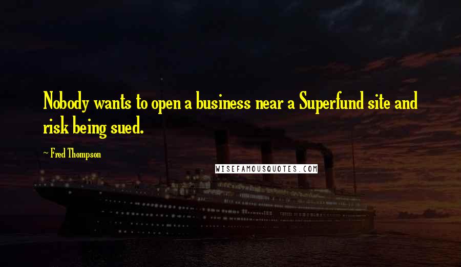 Fred Thompson Quotes: Nobody wants to open a business near a Superfund site and risk being sued.