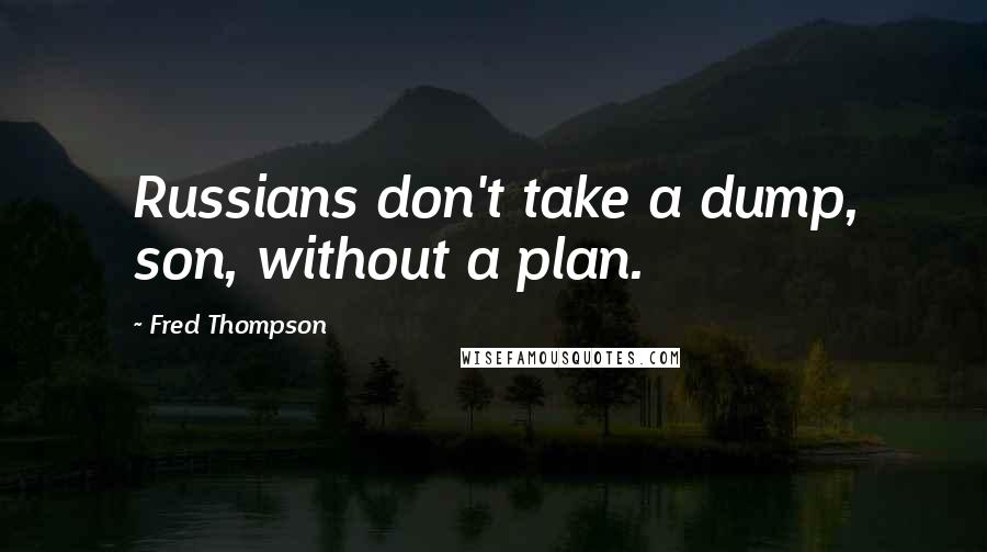 Fred Thompson Quotes: Russians don't take a dump, son, without a plan.