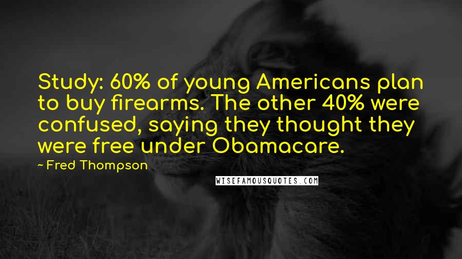 Fred Thompson Quotes: Study: 60% of young Americans plan to buy firearms. The other 40% were confused, saying they thought they were free under Obamacare.