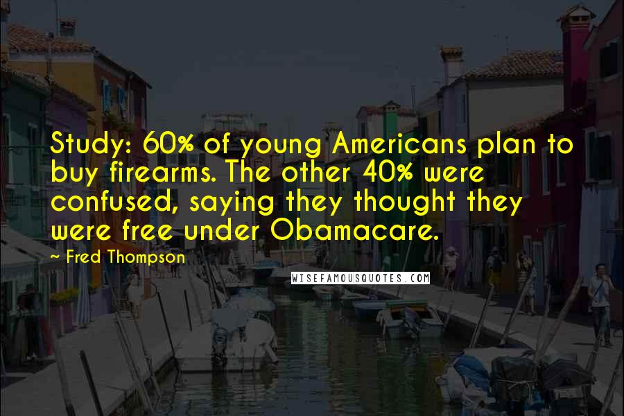Fred Thompson Quotes: Study: 60% of young Americans plan to buy firearms. The other 40% were confused, saying they thought they were free under Obamacare.