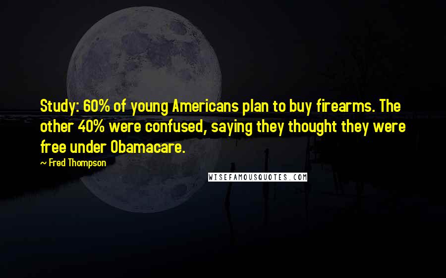 Fred Thompson Quotes: Study: 60% of young Americans plan to buy firearms. The other 40% were confused, saying they thought they were free under Obamacare.