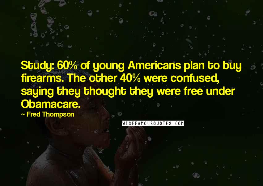 Fred Thompson Quotes: Study: 60% of young Americans plan to buy firearms. The other 40% were confused, saying they thought they were free under Obamacare.