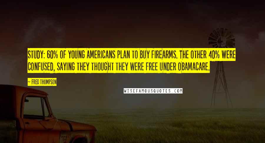 Fred Thompson Quotes: Study: 60% of young Americans plan to buy firearms. The other 40% were confused, saying they thought they were free under Obamacare.