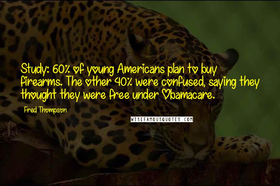 Fred Thompson Quotes: Study: 60% of young Americans plan to buy firearms. The other 40% were confused, saying they thought they were free under Obamacare.