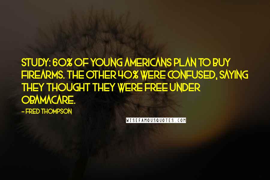 Fred Thompson Quotes: Study: 60% of young Americans plan to buy firearms. The other 40% were confused, saying they thought they were free under Obamacare.