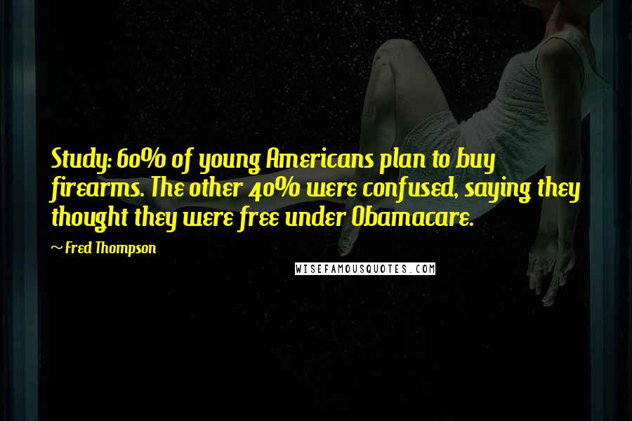 Fred Thompson Quotes: Study: 60% of young Americans plan to buy firearms. The other 40% were confused, saying they thought they were free under Obamacare.