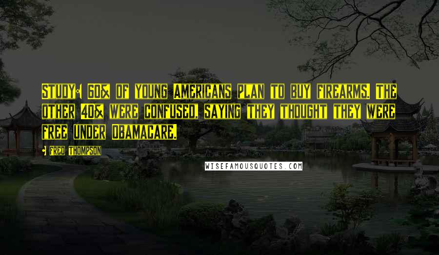 Fred Thompson Quotes: Study: 60% of young Americans plan to buy firearms. The other 40% were confused, saying they thought they were free under Obamacare.